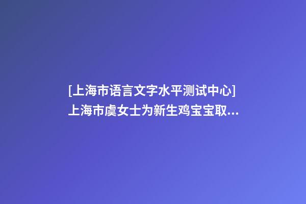 [上海市语言文字水平测试中心]上海市虞女士为新生鸡宝宝取名财富型套餐-第1张-公司起名-玄机派